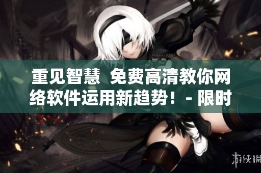 重见智慧  免费高清教你网络软件运用新趋势！- 限时热播!