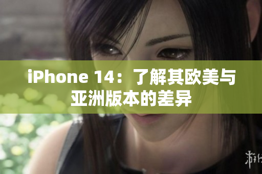 iPhone 14：了解其欧美与亚洲版本的差异