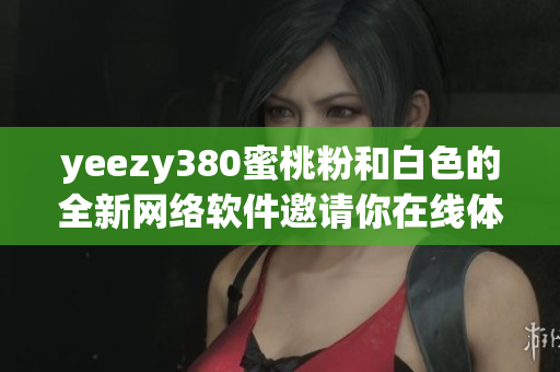 yeezy380蜜桃粉和白色的全新网络软件邀请你在线体验