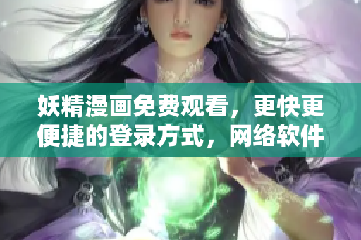 妖精漫画免费观看，更快更便捷的登录方式，网络软件必备利器！