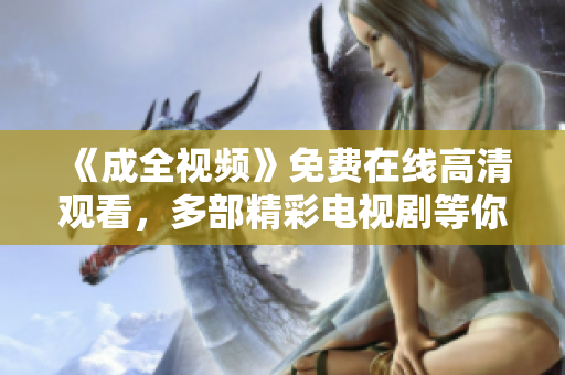 《成全视频》免费在线高清观看，多部精彩电视剧等你来欣赏！