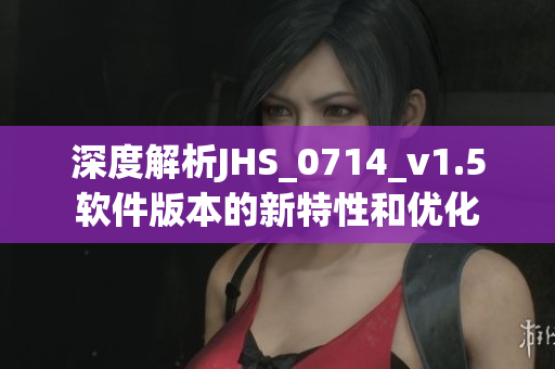 深度解析JHS_0714_v1.5软件版本的新特性和优化