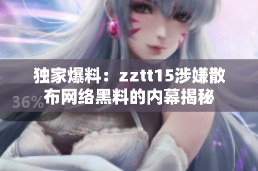 独家爆料：zztt15涉嫌散布网络黑料的内幕揭秘