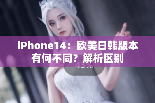 iPhone14：欧美日韩版本有何不同？解析区别