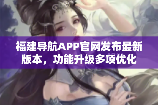 福建导航APP官网发布最新版本，功能升级多项优化