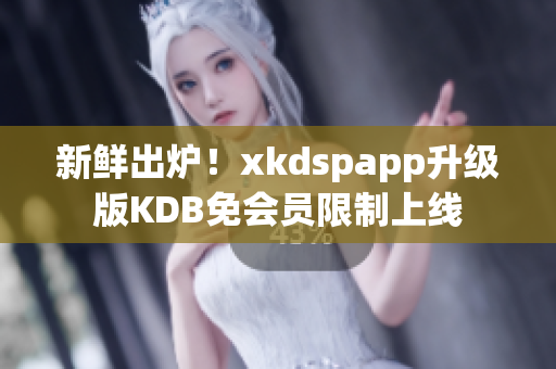新鲜出炉！xkdspapp升级版KDB免会员限制上线