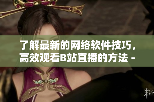 了解最新的网络软件技巧，高效观看B站直播的方法 – 快速上手！