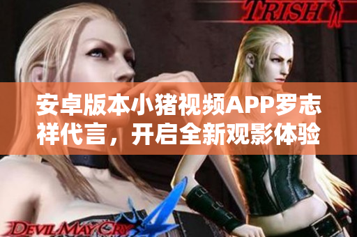 安卓版本小猪视频APP罗志祥代言，开启全新观影体验