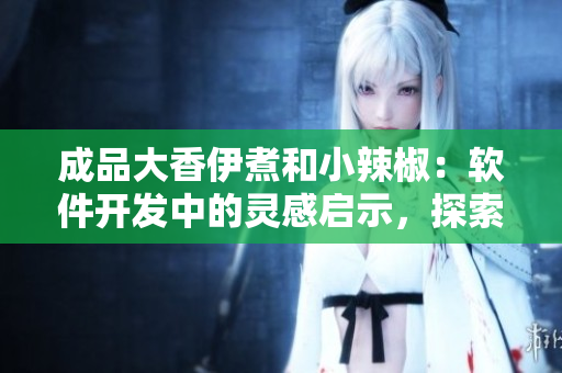 成品大香伊煮和小辣椒：软件开发中的灵感启示，探索独特特性及应用场景