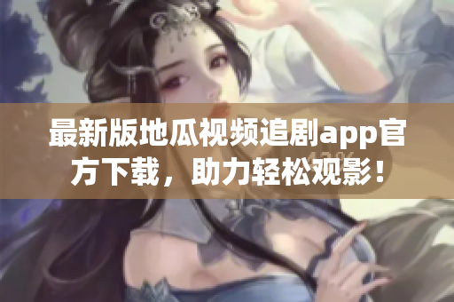 最新版地瓜视频追剧app官方下载，助力轻松观影！