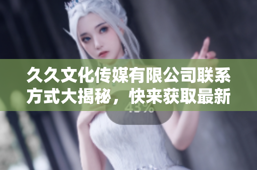 久久文化传媒有限公司联系方式大揭秘，快来获取最新软件资讯