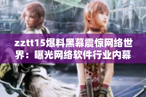 zztt15爆料黑幕震惊网络世界：曝光网络软件行业内幕