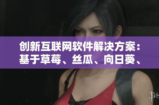 创新互联网软件解决方案：基于草莓、丝瓜、向日葵、秋葵和茄子的全方位思考