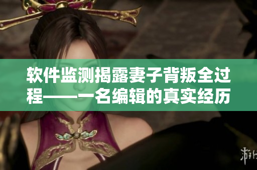 软件监测揭露妻子背叛全过程——一名编辑的真实经历