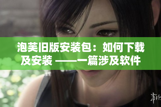 泡芙旧版安装包：如何下载及安装 ——一篇涉及软件安装的实用文章