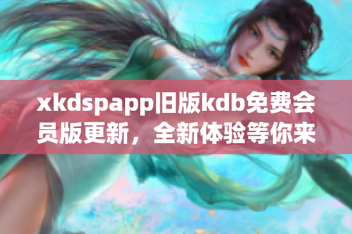 xkdspapp旧版kdb免费会员版更新，全新体验等你来试！