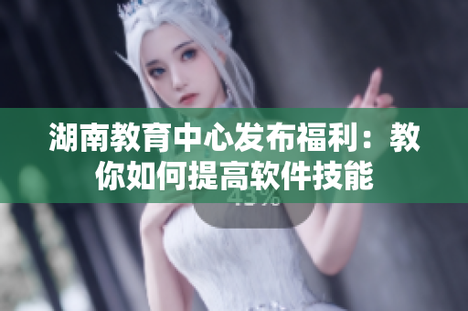 湖南教育中心发布福利：教你如何提高软件技能