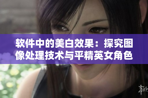 软件中的美白效果：探究图像处理技术与平精英女角色乳液白的奥秘