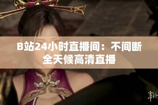 B站24小时直播间：不间断全天候高清直播