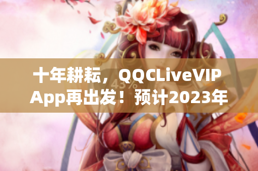 十年耕耘，QQCLiveVIP App再出发！预计2023年再创辉煌
