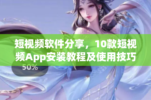 短视频软件分享，10款短视频App安装教程及使用技巧