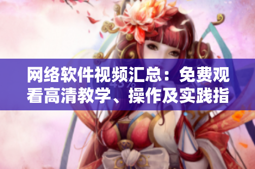网络软件视频汇总：免费观看高清教学、操作及实践指南全集
