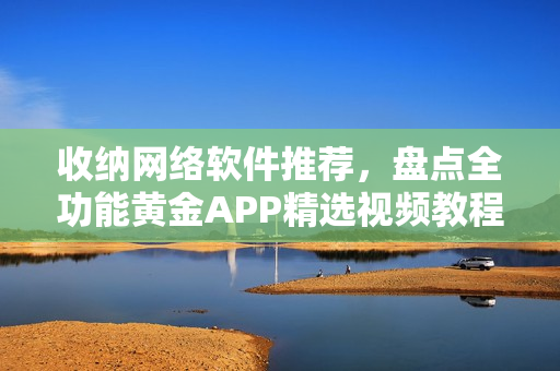 收纳网络软件推荐，盘点全功能黄金APP精选视频教程大全