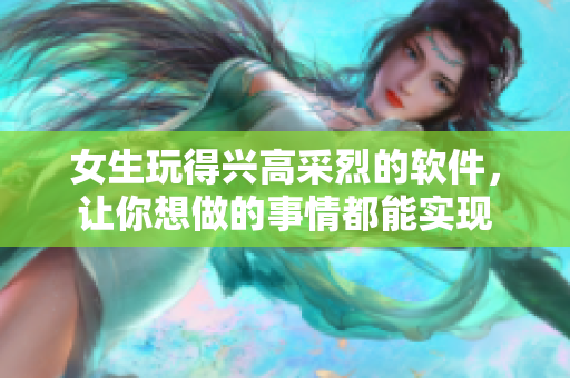 女生玩得兴高采烈的软件，让你想做的事情都能实现
