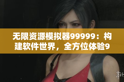 无限资源模拟器99999：构建软件世界，全方位体验999999金币游戏