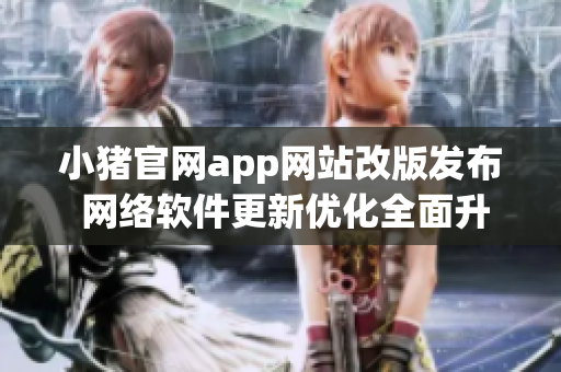 小猪官网app网站改版发布 网络软件更新优化全面升级
