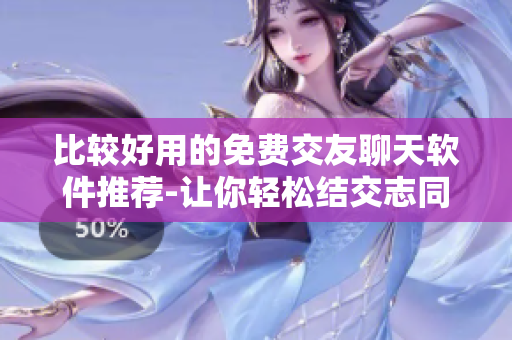 比较好用的免费交友聊天软件推荐-让你轻松结交志同道合的朋友