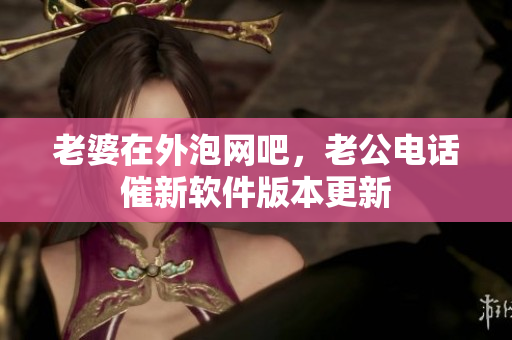 老婆在外泡网吧，老公电话催新软件版本更新