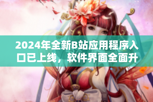 2024年全新B站应用程序入口已上线，软件界面全面升级！