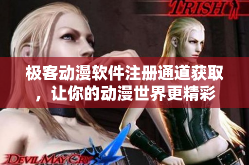 极客动漫软件注册通道获取，让你的动漫世界更精彩