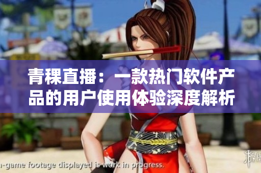 青稞直播：一款热门软件产品的用户使用体验深度解析