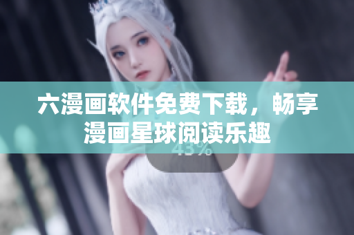 六漫画软件免费下载，畅享漫画星球阅读乐趣