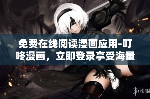 免费在线阅读漫画应用-叮咚漫画，立即登录享受海量精彩漫画！