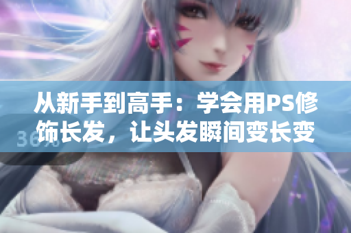 从新手到高手：学会用PS修饰长发，让头发瞬间变长变若隐若现！