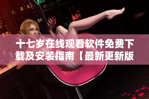 十七岁在线观看软件免费下载及安装指南【最新更新版】