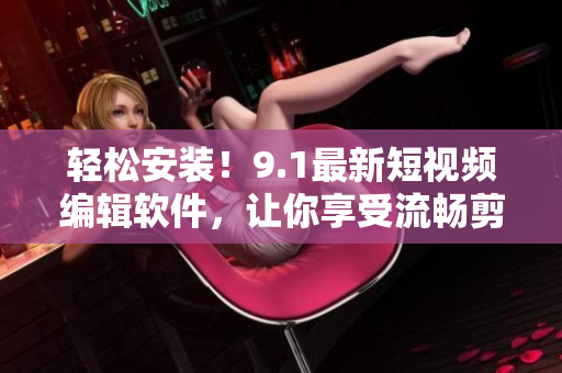 轻松安装！9.1最新短视频编辑软件，让你享受流畅剪辑与高清画质