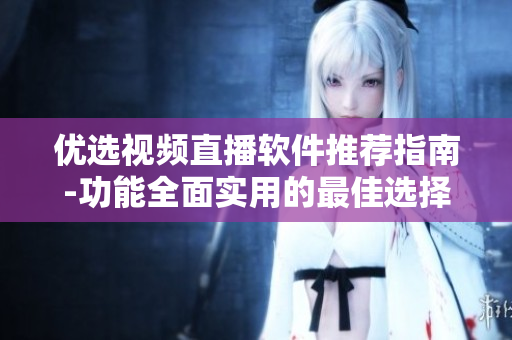 优选视频直播软件推荐指南-功能全面实用的最佳选择