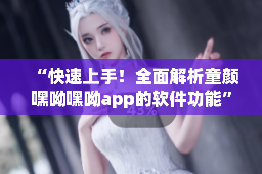 “快速上手！全面解析童颜嘿呦嘿呦app的软件功能”