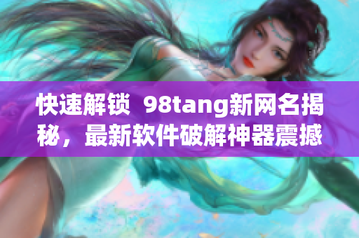 快速解锁  98tang新网名揭秘，最新软件破解神器震撼上线