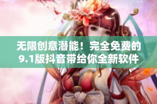 无限创意潜能！完全免费的9.1版抖音带给你全新软件体验！