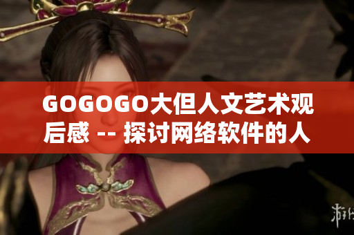 GOGOGO大但人文艺术观后感 -- 探讨网络软件的人文艺术意义观后感