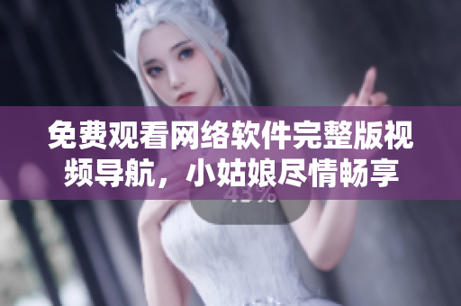 免费观看网络软件完整版视频导航，小姑娘尽情畅享