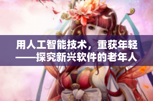 用人工智能技术，重获年轻——探究新兴软件的老年人用户交易行为