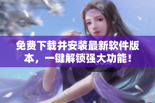 免费下载并安装最新软件版本，一键解锁强大功能！