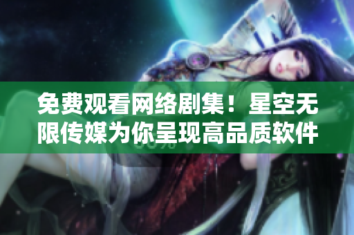 免费观看网络剧集！星空无限传媒为你呈现高品质软件体验