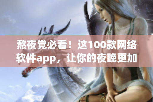 熬夜党必看！这100款网络软件app，让你的夜晚更加高效畅快！